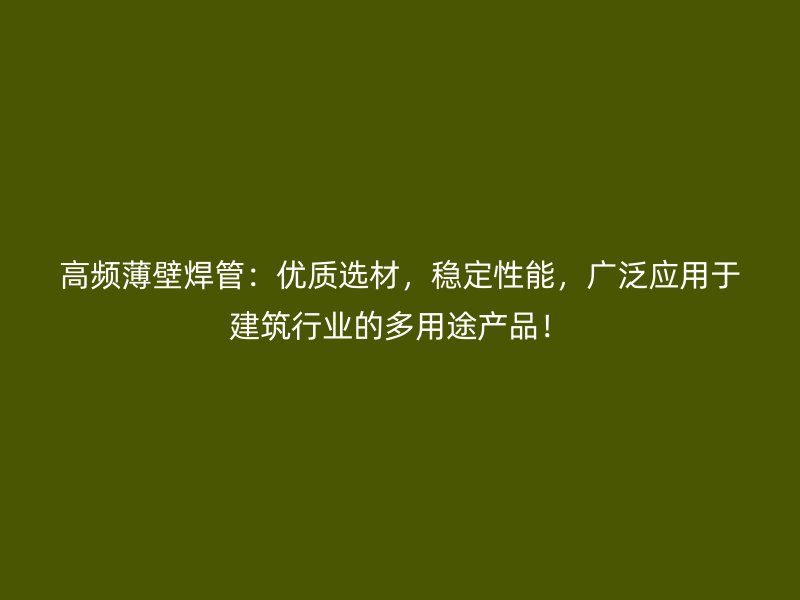 高频薄壁焊管:优质选材,稳定性能,广泛应用于建筑行业的多用途产品!