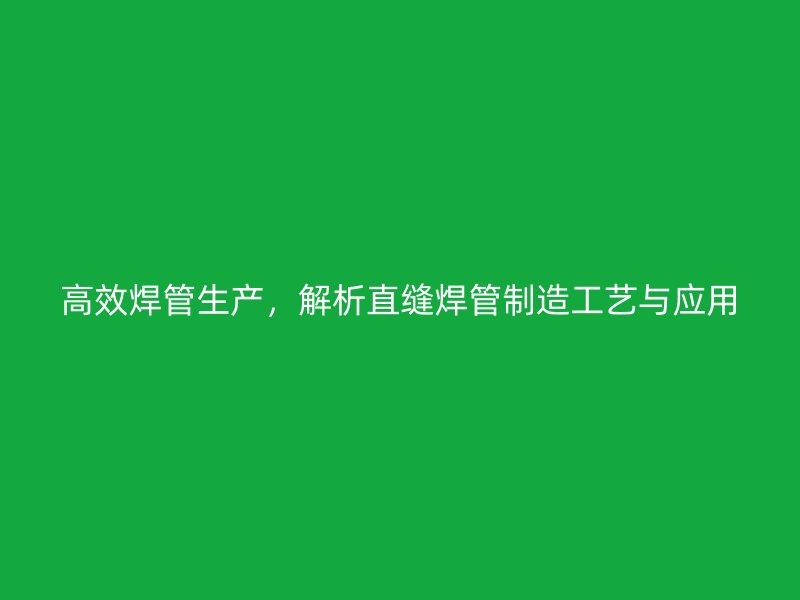 高效焊管生产，解析直缝焊管制造工艺与应用
