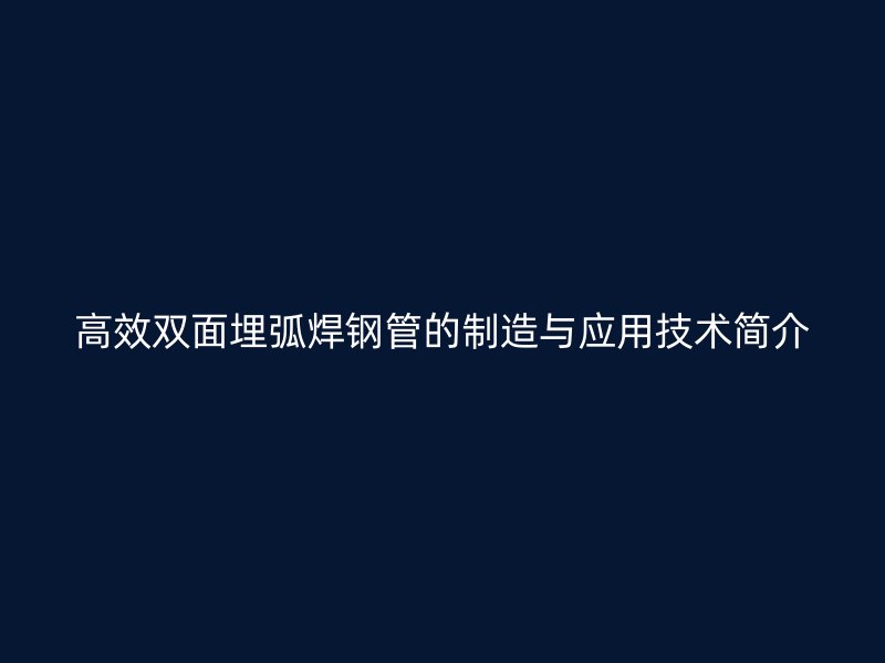 高效双面埋弧焊钢管的制造与应用技术简介