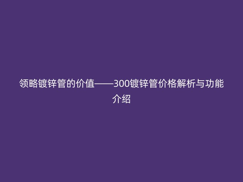 领略镀锌管的价值——300镀锌管价格解析与功能介绍