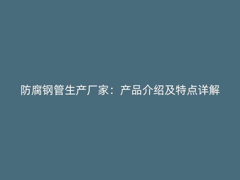 防腐钢管生产厂家：产品介绍及特点详解