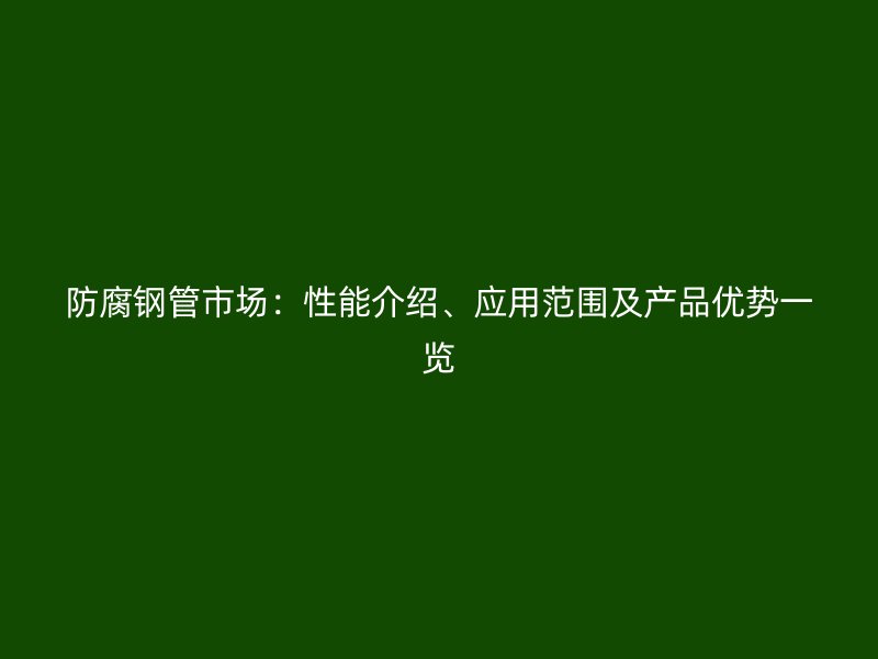 防腐钢管市场：性能介绍、应用范围及产品优势一览