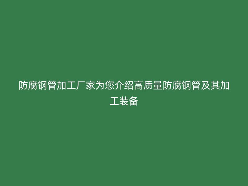 防腐钢管加工厂家为您介绍高质量防腐钢管及其加工装备