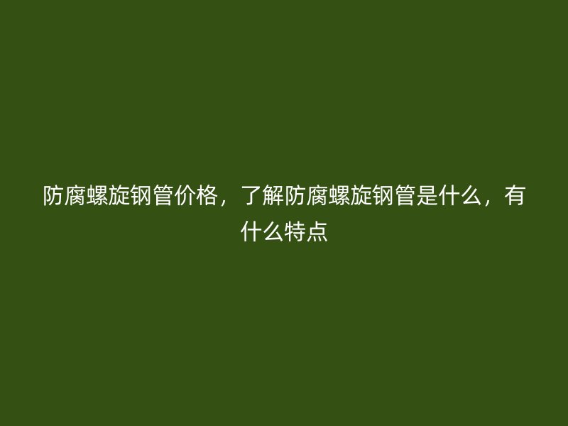 防腐螺旋钢管价格，了解防腐螺旋钢管是什么，有什么特点