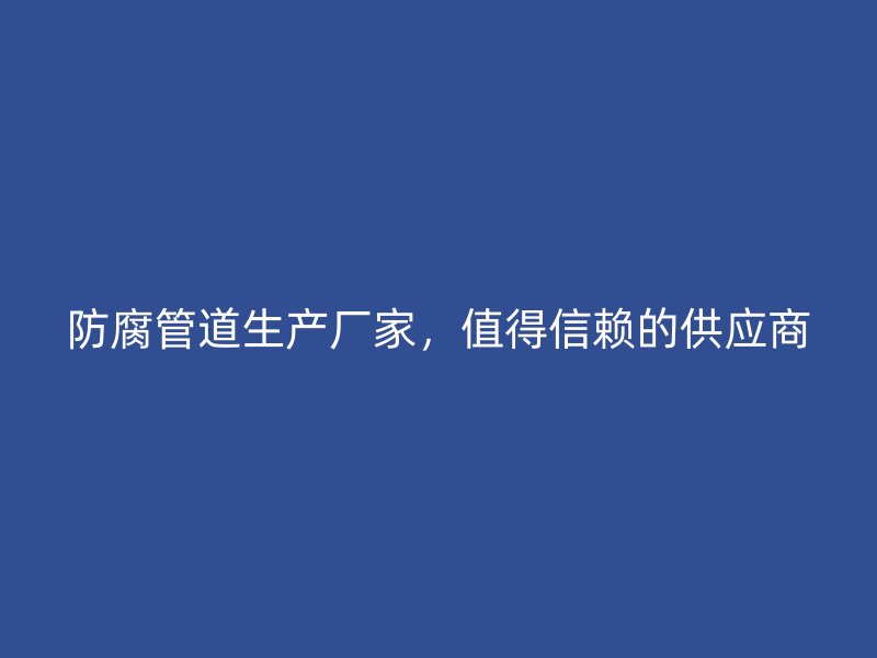 防腐管道生产厂家，值得信赖的供应商