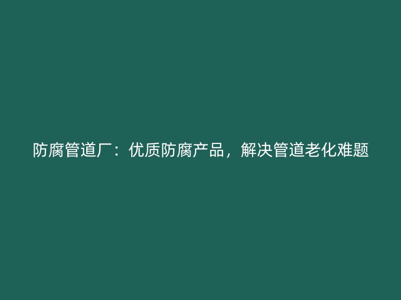 防腐管道厂：优质防腐产品，解决管道老化难题