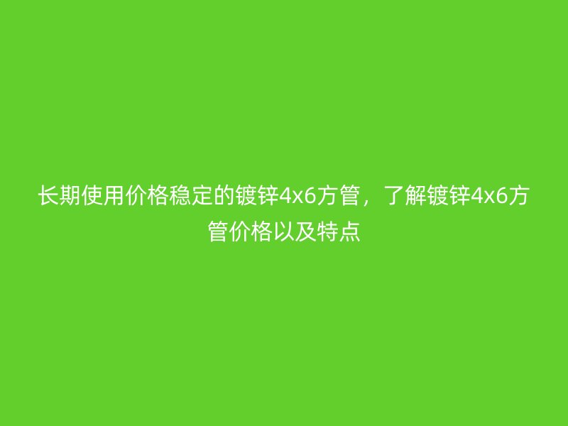 长期使用价格稳定的镀锌4x6方管，了解镀锌4x6方管价格以及特点