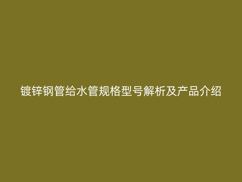 镀锌钢管给水管规格型号解析及产品介绍