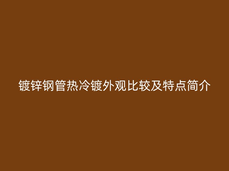 镀锌钢管热冷镀外观比较及特点简介