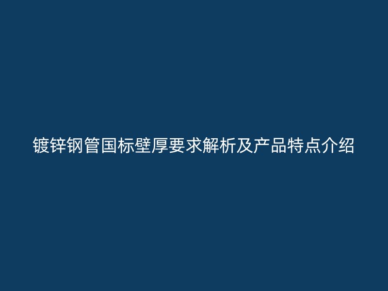 镀锌钢管国标壁厚要求解析及产品特点介绍