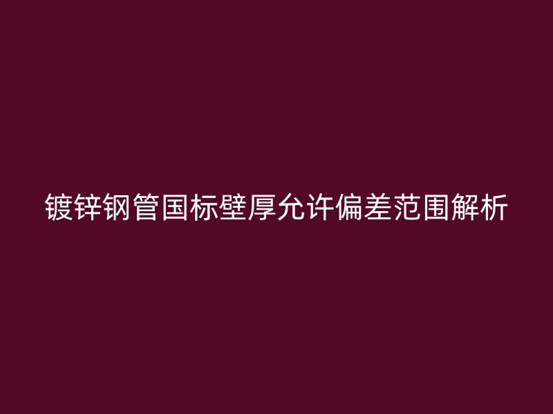 镀锌钢管国标壁厚允许偏差范围解析