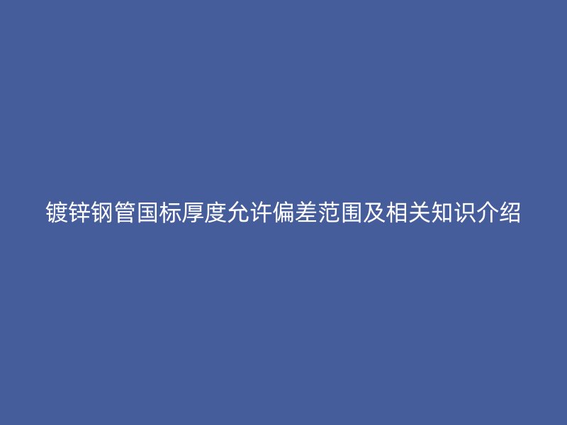 镀锌钢管国标厚度允许偏差范围及相关知识介绍