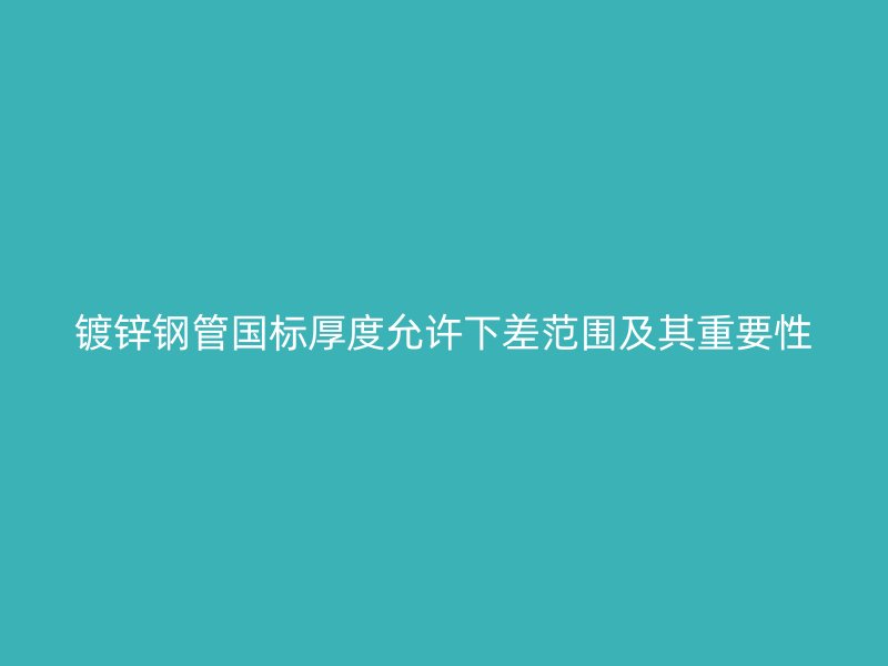 镀锌钢管国标厚度允许下差范围及其重要性