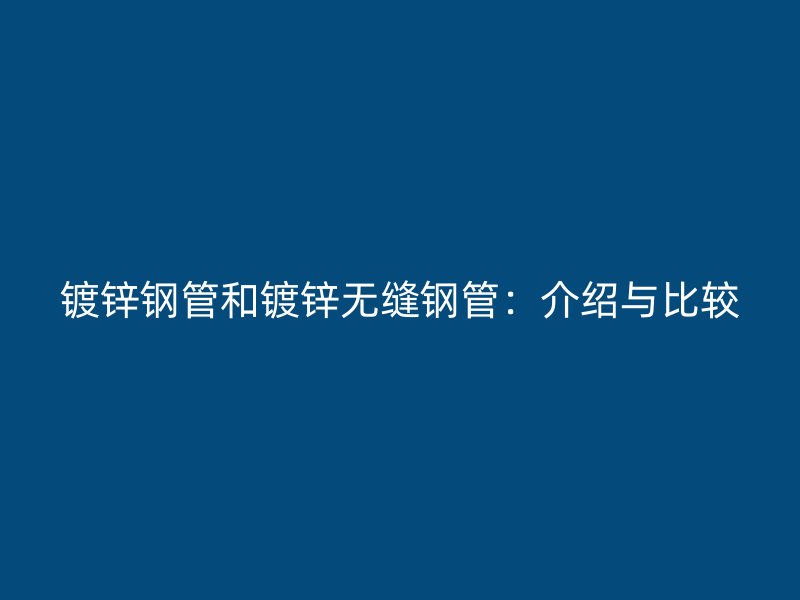 镀锌钢管和镀锌无缝钢管：介绍与比较