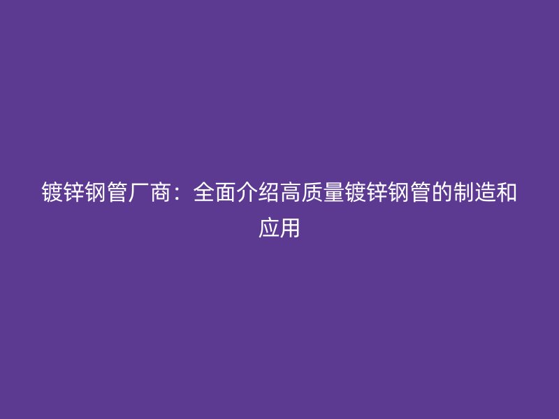 镀锌钢管厂商：全面介绍高质量镀锌钢管的制造和应用