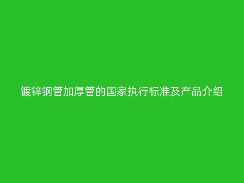 镀锌钢管加厚管的国家执行标准及产品介绍