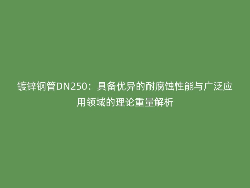 镀锌钢管DN250：具备优异的耐腐蚀性能与广泛应用领域的理论重量解析