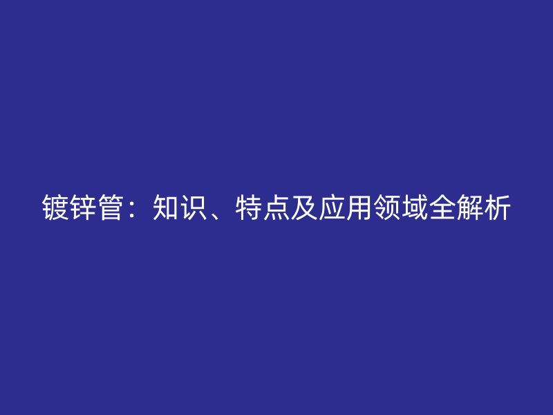 镀锌管:知识、特点及应用领域全解析