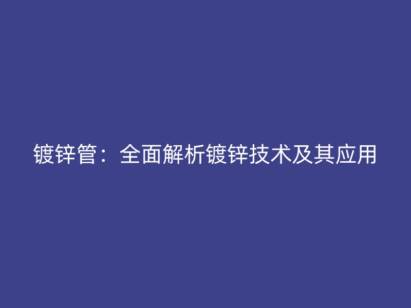 镀锌管:全面解析镀锌技术及其应用