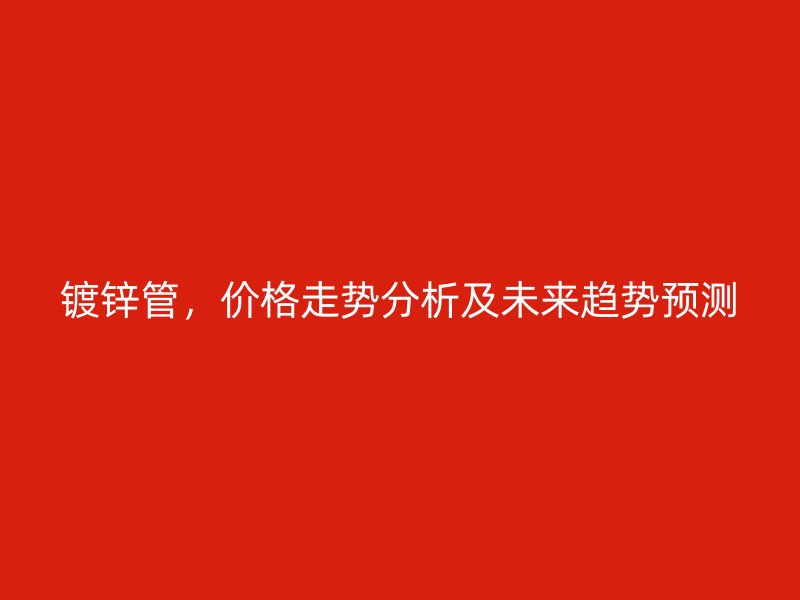 镀锌管,价格走势分析及未来趋势预测