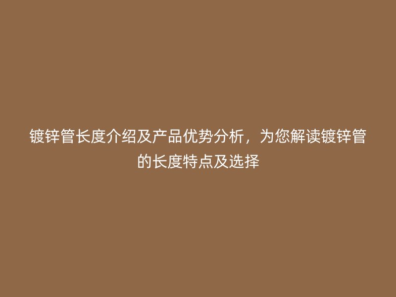 镀锌管长度介绍及产品优势分析，为您解读镀锌管的长度特点及选择