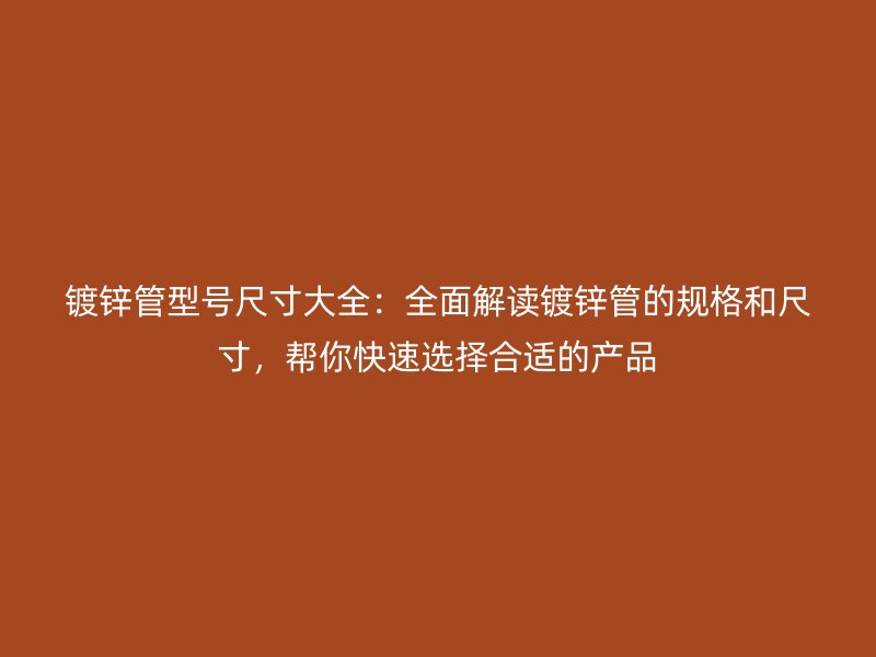 镀锌管型号尺寸大全:全面解读镀锌管的规格和尺寸,帮你快速选择合适的产品