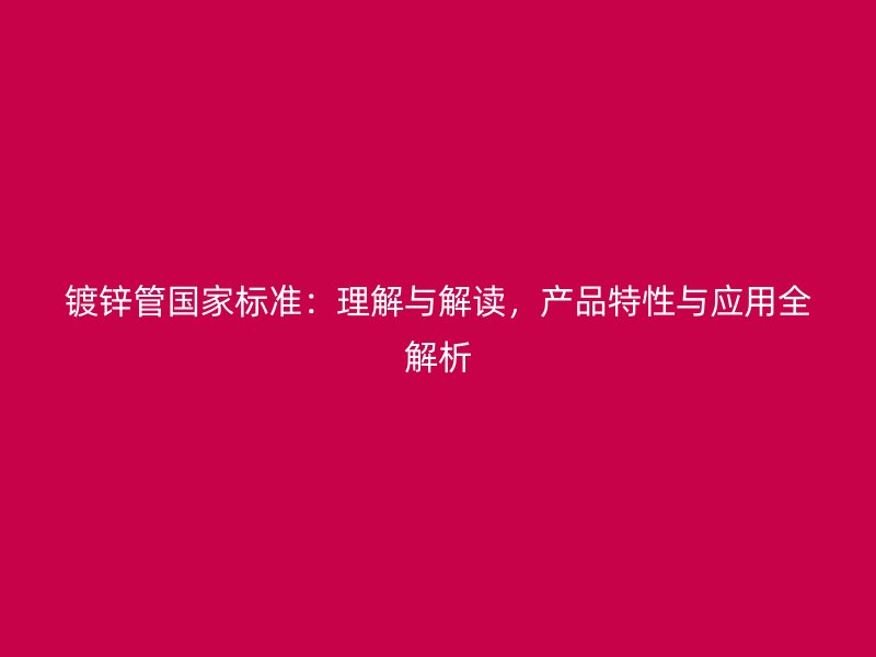镀锌管国家标准:理解与解读,产品特性与应用全解析