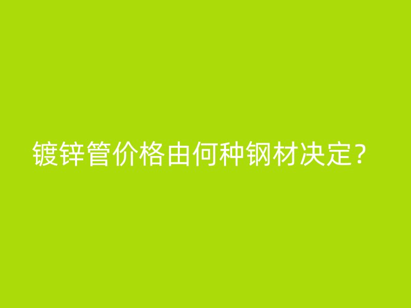 镀锌管价格由何种钢材决定？