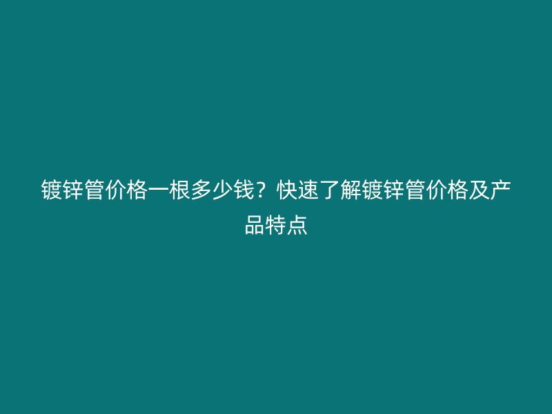 镀锌管价格一根多少钱？快速了解镀锌管价格及产品特点