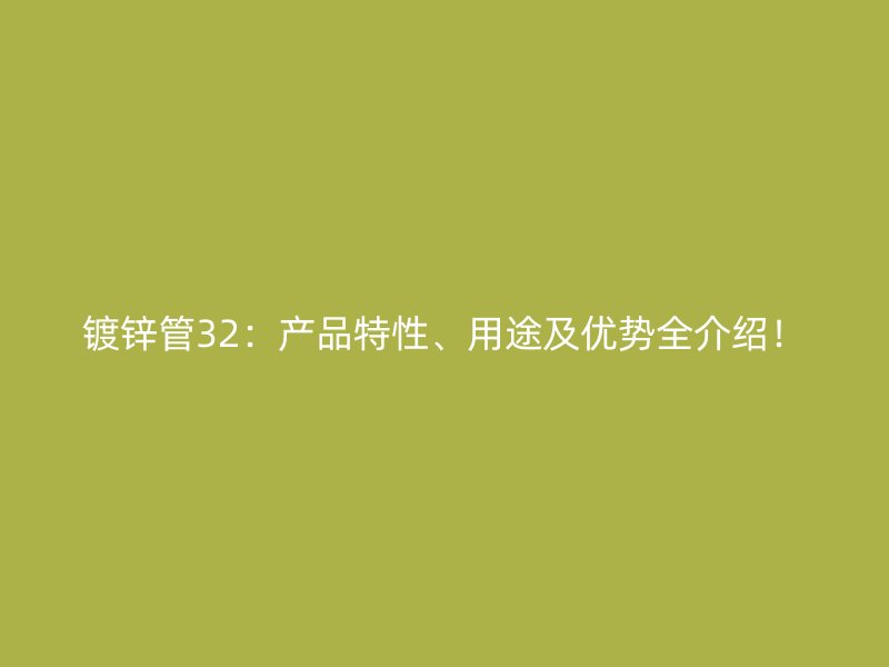 镀锌管32:产品特性、用途及优势全介绍!