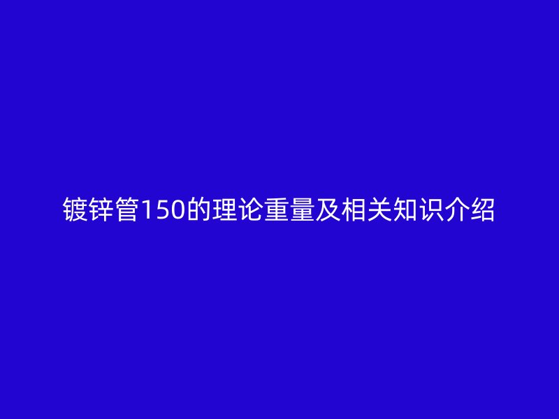 镀锌管150的理论重量及相关知识介绍