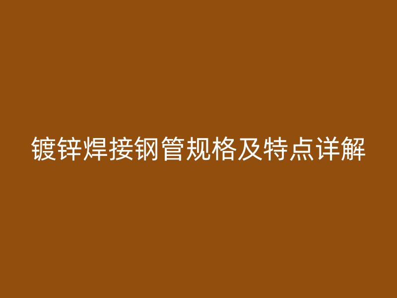 镀锌焊接钢管规格及特点详解