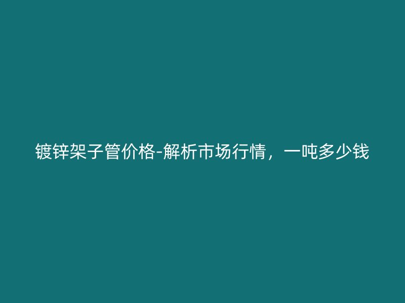 镀锌架子管价格-解析市场行情，一吨多少钱