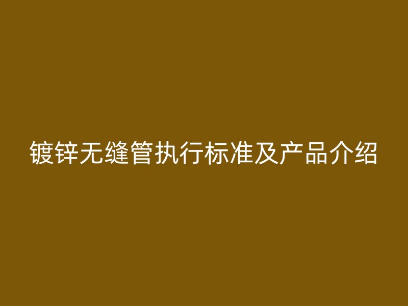 镀锌无缝管执行标准及产品介绍