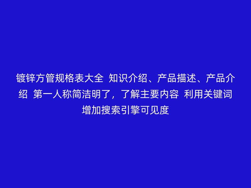 镀锌方管规格表大全 知识介绍、产品描述、产品介绍 第一人称简洁明了,了解主要内容 利用关键词增加搜索引擎可见度