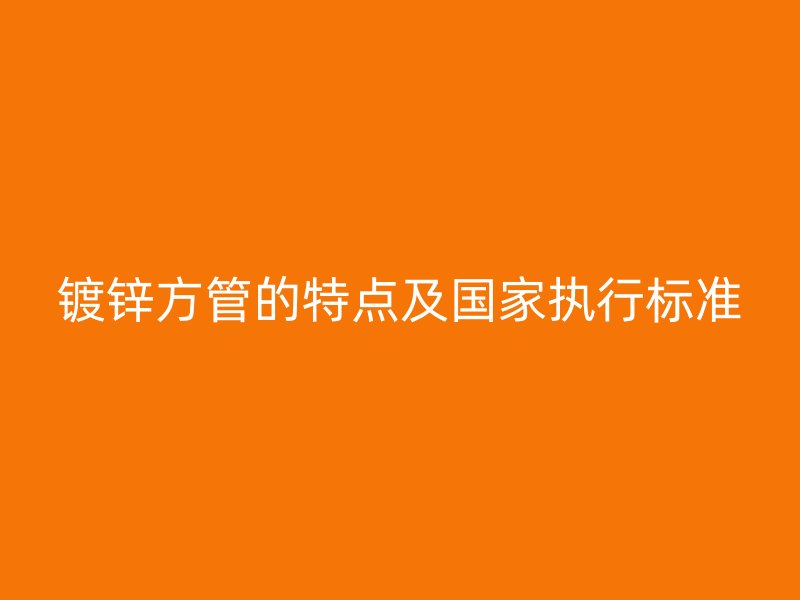 镀锌方管的特点及国家执行标准