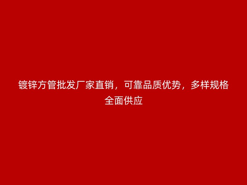 镀锌方管批发厂家直销,可靠品质优势,多样规格全面供应
