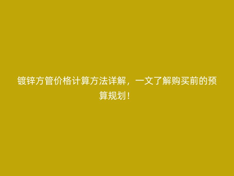镀锌方管价格计算方法详解,一文了解购买前的预算规划!
