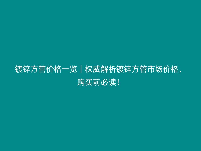 镀锌方管价格一览|权威解析镀锌方管市场价格,购买前必读!