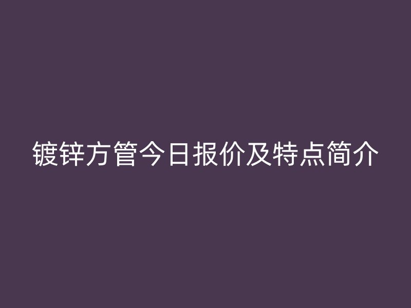 镀锌方管今日报价及特点简介