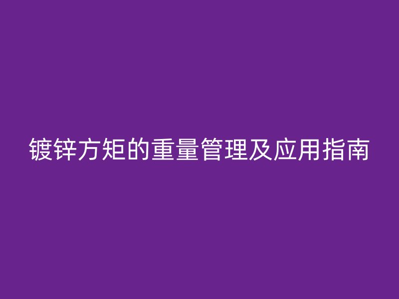 镀锌方矩的重量管理及应用指南