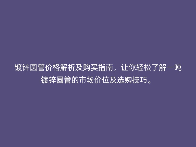 镀锌圆管价格解析及购买指南，让你轻松了解一吨镀锌圆管的市场价位及选购技巧。