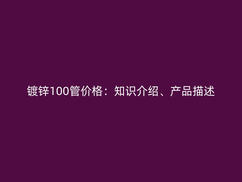镀锌100管价格:知识介绍、产品描述