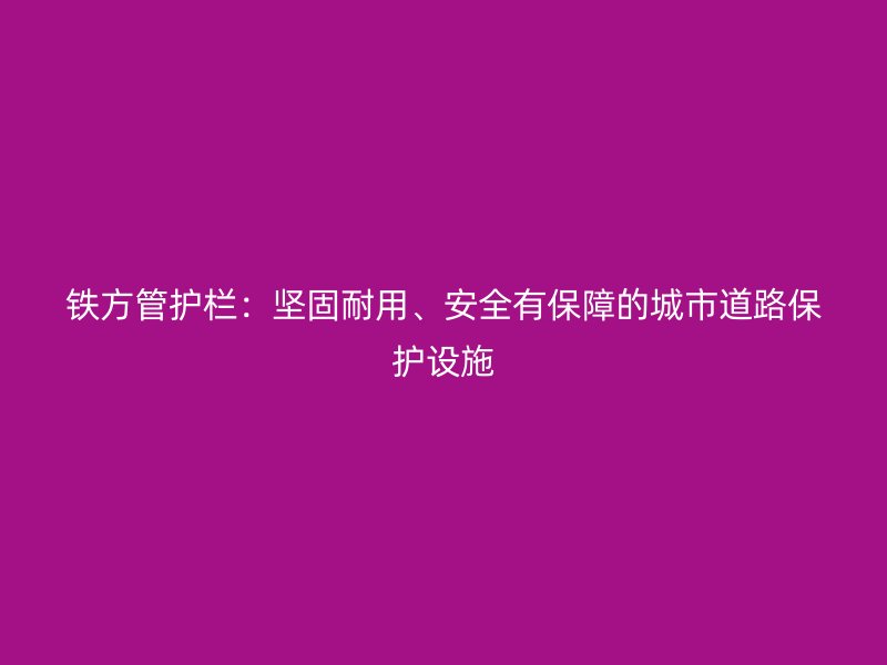 铁方管护栏:坚固耐用、安全有保障的城市道路保护设施