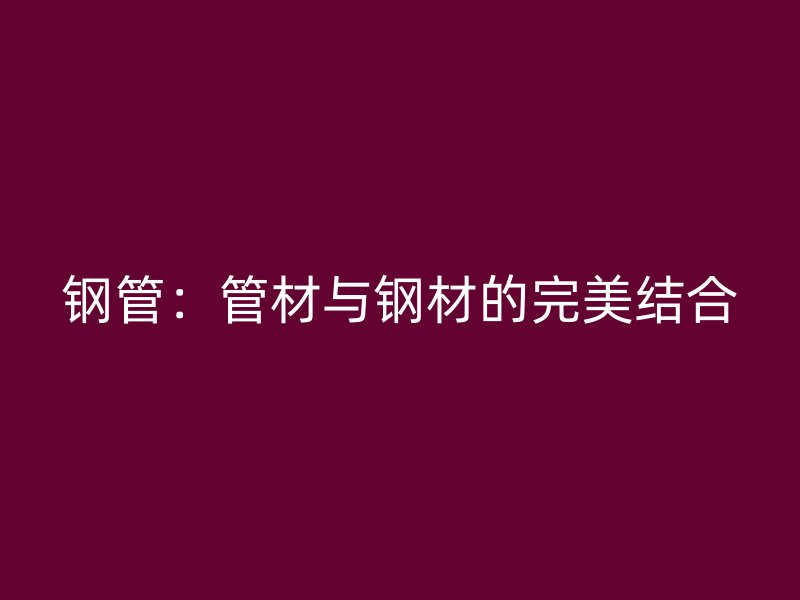 钢管：管材与钢材的完美结合