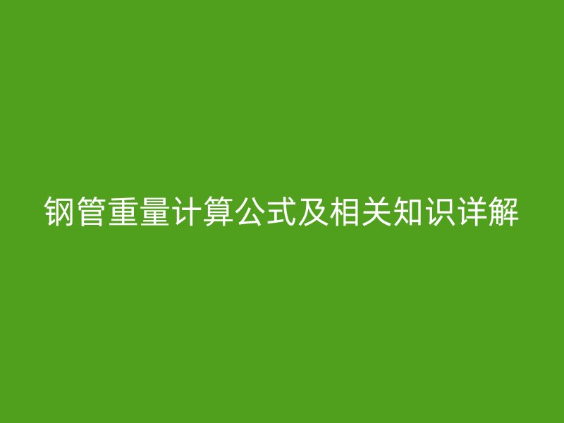 钢管重量计算公式及相关知识详解