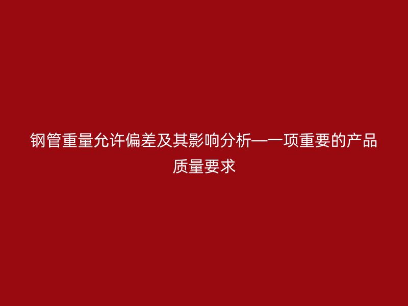 钢管重量允许偏差及其影响分析—一项重要的产品质量要求