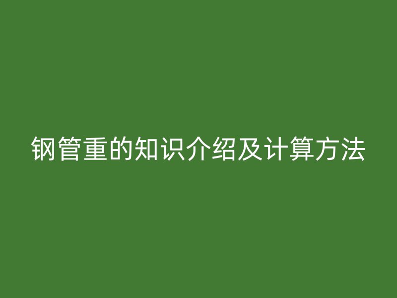 钢管重的知识介绍及计算方法