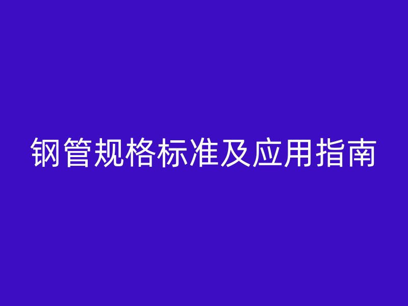钢管规格标准及应用指南