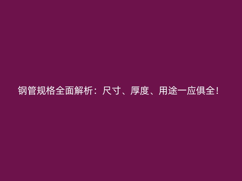 钢管规格全面解析：尺寸、厚度、用途一应俱全！
